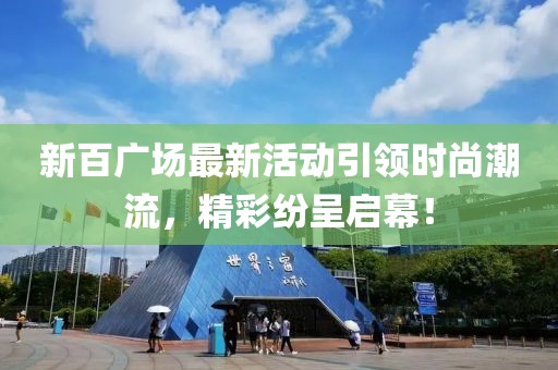 新百广场最新活动引领时尚潮流，精彩纷呈启幕！
