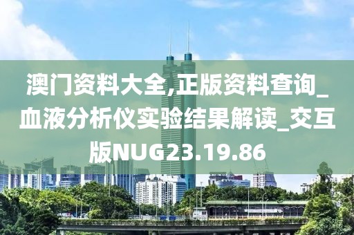 澳门资料大全,正版资料查询_血液分析仪实验结果解读_交互版NUG23.19.86