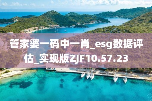 管家婆一码中一肖_esg数据评估_实现版ZJF10.57.23