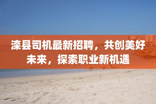 滦县司机最新招聘，共创美好未来，探索职业新机遇