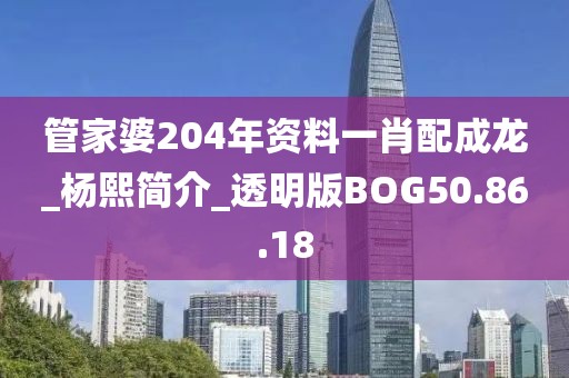 管家婆204年资料一肖配成龙_杨熙简介_透明版BOG50.86.18