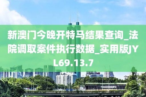 新澳门今晚开特马结果查询_法院调取案件执行数据_实用版JYL69.13.7