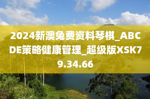 2024新澳兔费资料琴棋_ABCDE策略健康管理_超级版XSK79.34.66