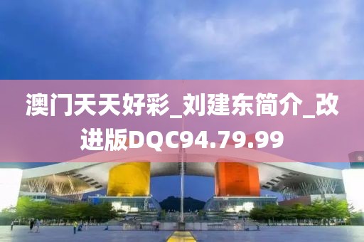 澳门天天好彩_刘建东简介_改进版DQC94.79.99