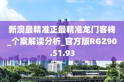 新澳最精准正最精准龙门客栈_个案解读分析_官方版RGZ90.51.93