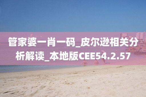 管家婆一肖一码_皮尔逊相关分析解读_本地版CEE54.2.57