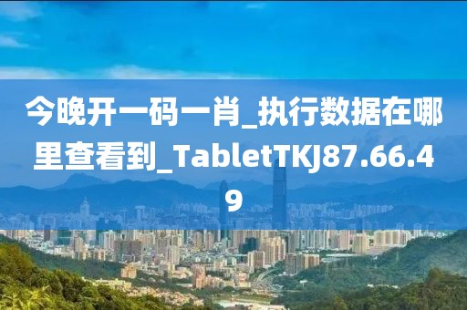 今晚开一码一肖_执行数据在哪里查看到_TabletTKJ87.66.49