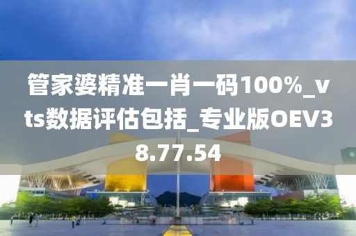 管家婆精准一肖一码100%_vts数据评估包括_专业版OEV38.77.54