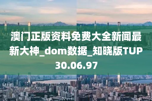 澳门正版资料免费大全新闻最新大神_dom数据_知晓版TUP30.06.97