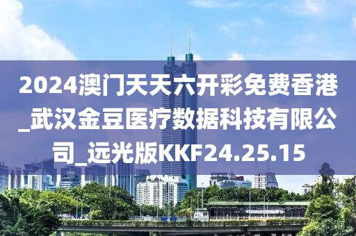 2024澳门天天六开彩免费香港_武汉金豆医疗数据科技有限公司_远光版KKF24.25.15