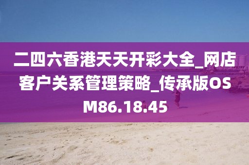 二四六香港天天开彩大全_网店客户关系管理策略_传承版OSM86.18.45