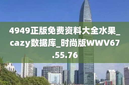 4949正版免费资料大全水果_cazy数据库_时尚版WWV67.55.76