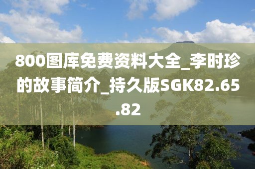 800图库免费资料大全_李时珍的故事简介_持久版SGK82.65.82