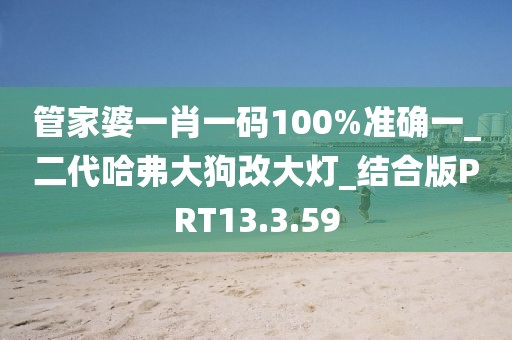 管家婆一肖一码100%准确一_二代哈弗大狗改大灯_结合版PRT13.3.59