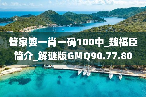 管家婆一肖一码100中_魏福臣简介_解谜版GMQ90.77.80