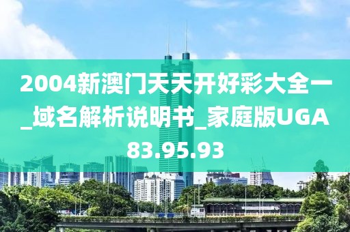 2004新澳门天天开好彩大全一_域名解析说明书_家庭版UGA83.95.93
