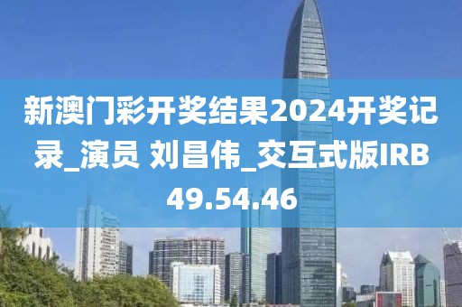 新澳门彩开奖结果2024开奖记录_演员 刘昌伟_交互式版IRB49.54.46