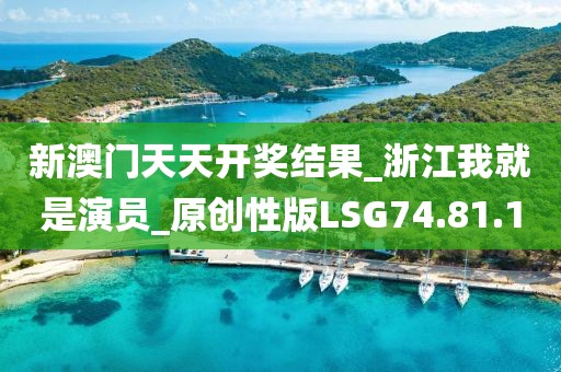 新澳门天天开奖结果_浙江我就是演员_原创性版LSG74.81.1