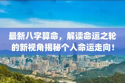 最新八字算命，解读命运之轮的新视角揭秘个人命运走向！