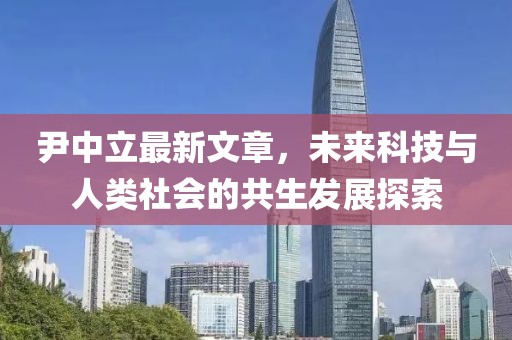 尹中立最新文章，未来科技与人类社会的共生发展探索