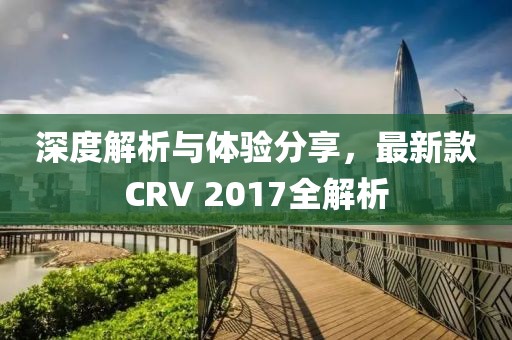 深度解析与体验分享，最新款CRV 2017全解析