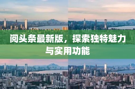 阅头条最新版，探索独特魅力与实用功能