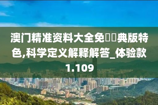 澳门精准资料大全免費經典版特色,科学定义解释解答_体验款1.109