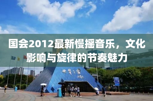 国会2012最新慢摇音乐，文化影响与旋律的节奏魅力