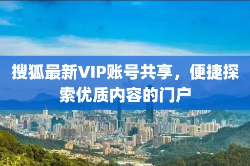 搜狐最新VIP账号共享，便捷探索优质内容的门户
