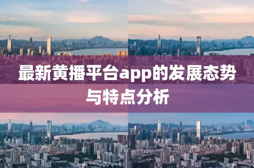 最新黄播平台app的发展态势与特点分析