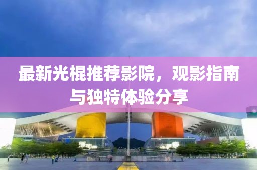 最新光棍推荐影院，观影指南与独特体验分享