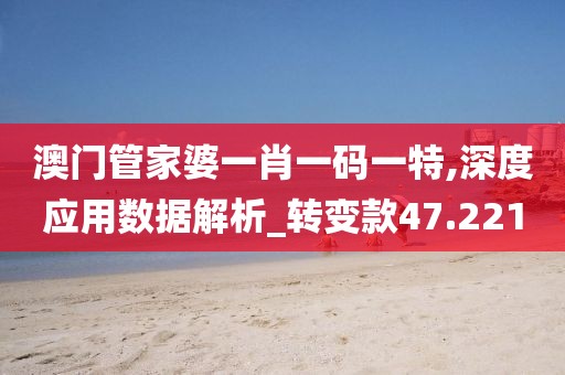 澳门管家婆一肖一码一特,深度应用数据解析_转变款47.221