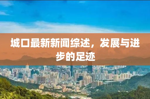 城口最新新闻综述，发展与进步的足迹