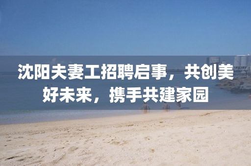 沈阳夫妻工招聘启事，共创美好未来，携手共建家园