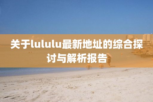 关于lululu最新地址的综合探讨与解析报告