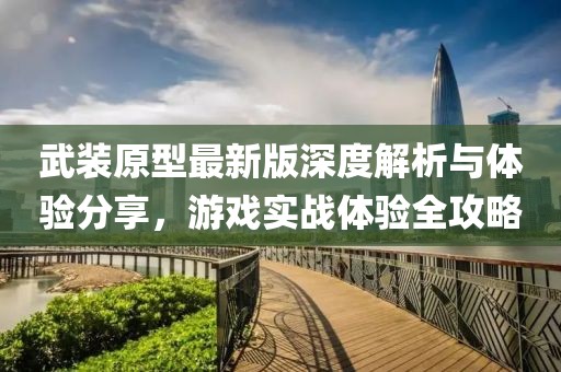 武装原型最新版深度解析与体验分享，游戏实战体验全攻略