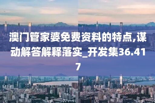 澳门管家婆免费资料的特点,谋动解答解释落实_开发集36.417