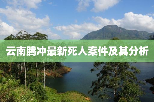 云南腾冲最新死人案件及其分析