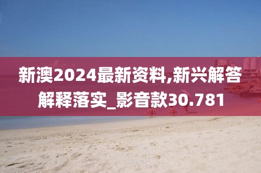 新澳2024最新资料,新兴解答解释落实_影音款30.781