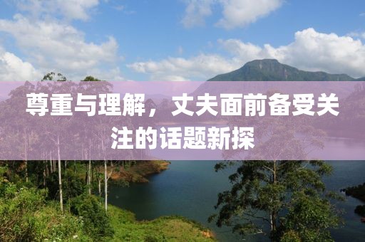 尊重与理解，丈夫面前备受关注的话题新探