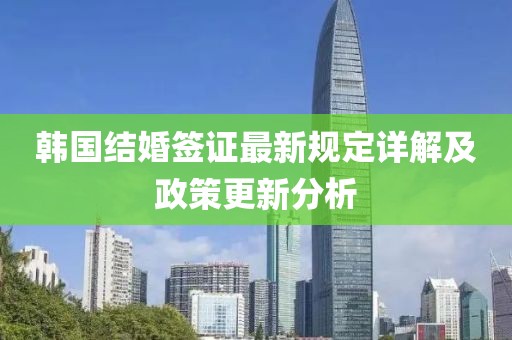 韩国结婚签证最新规定详解及政策更新分析