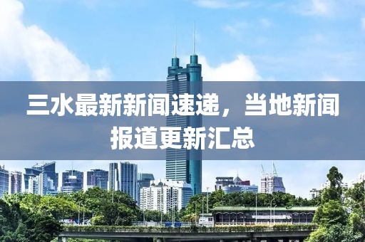 三水最新新闻速递，当地新闻报道更新汇总
