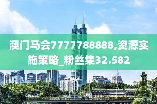 澳门马会7777788888,资源实施策略_粉丝集32.582