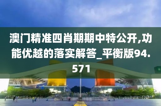 澳门精准四肖期期中特公开,功能优越的落实解答_平衡版94.571