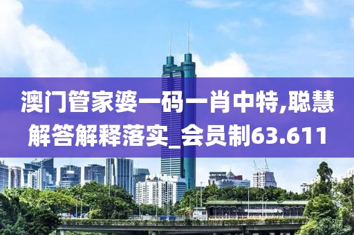 澳门管家婆一码一肖中特,聪慧解答解释落实_会员制63.611