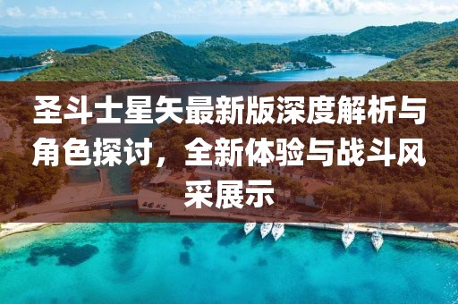 圣斗士星矢最新版深度解析与角色探讨，全新体验与战斗风采展示