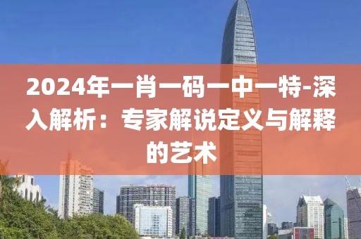 2024年一肖一码一中一特-深入解析：专家解说定义与解释的艺术