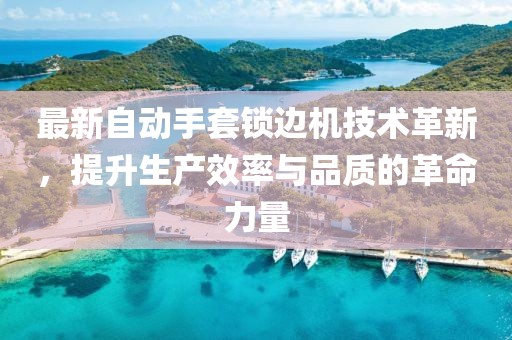 最新自动手套锁边机技术革新，提升生产效率与品质的革命力量