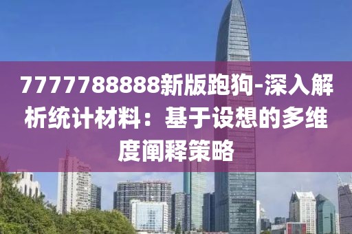 7777788888新版跑狗-深入解析统计材料：基于设想的多维度阐释策略