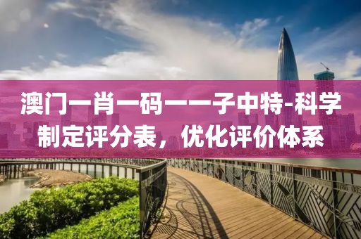 澳门一肖一码一一子中特-科学制定评分表，优化评价体系